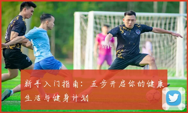 新手入门指南：五步开启你的健康生活与健身计划