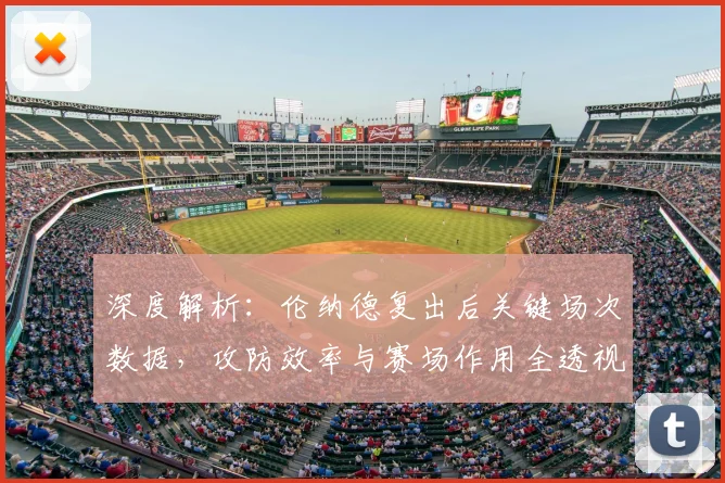 深度解析：伦纳德复出后关键场次数据，攻防效率与赛场作用全透视
