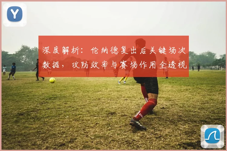 深度解析:伦纳德复出后关键场次数据,攻防效率与赛场作用全透视