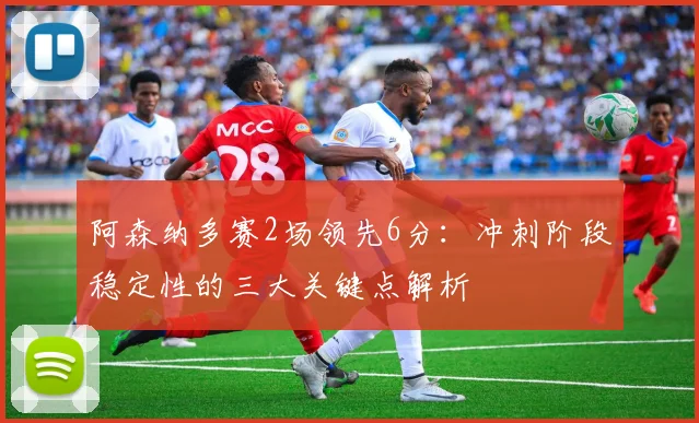 阿森纳多赛2场领先6分：冲刺阶段稳定性的三大关键点解析