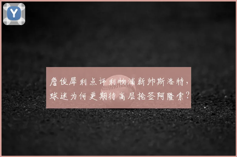 詹俊犀利点评利物浦新帅斯洛特，球迷为何更期待高层抢签阿隆索？深层解析选帅策略