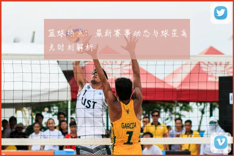 篮球热点：最新赛事动态与球星高光时刻解析