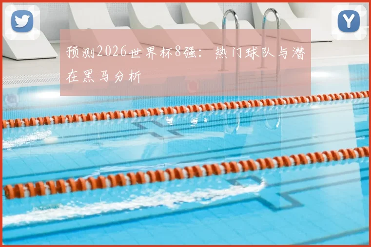 预测2026世界杯8强：热门球队与潜在黑马分析