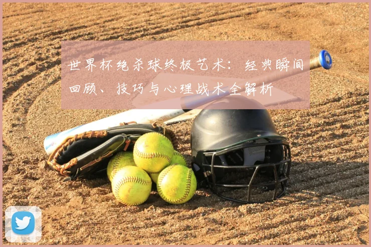 世界杯绝杀球终极艺术：经典瞬间回顾、技巧与心理战术全解析