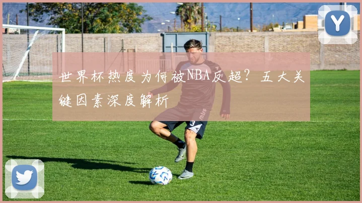 世界杯热度为何被NBA反超？五大关键因素深度解析