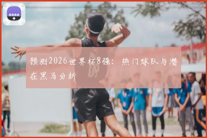 预测2026世界杯8强：热门球队与潜在黑马分析