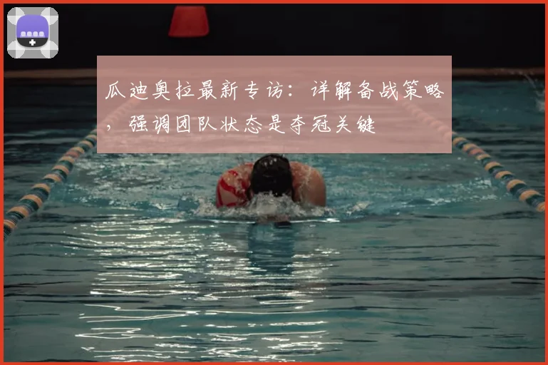 瓜迪奥拉最新专访：详解备战策略，强调团队状态是夺冠关键
