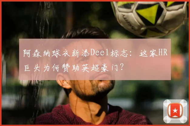 阿森纳球衣新添Deel标志:这家HR巨头为何赞助英超豪门?