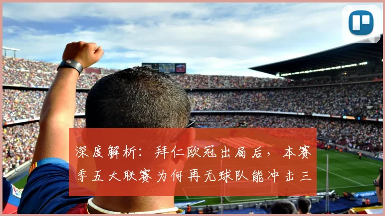 深度解析：拜仁欧冠出局后，本赛季五大联赛为何再无球队能冲击三冠王？