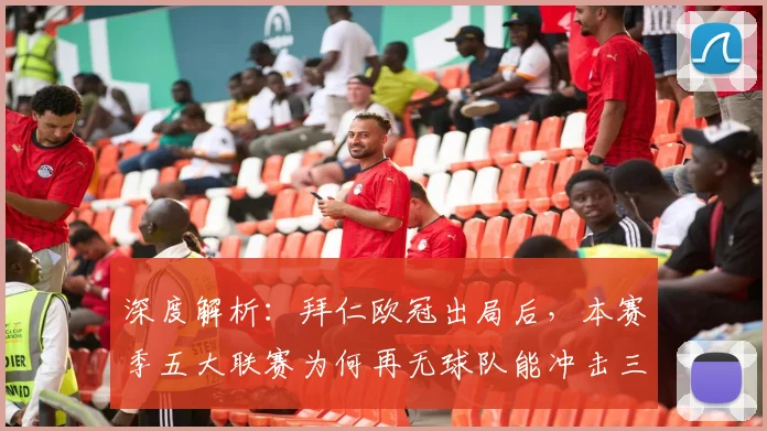 深度解析:拜仁欧冠出局后,本赛季五大联赛为何再无球队能冲击三冠王?