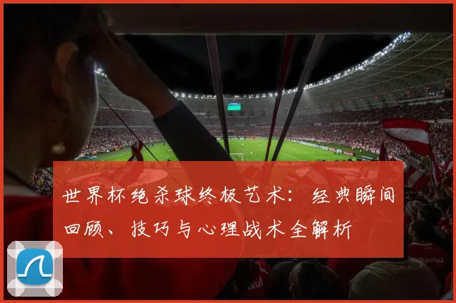 世界杯绝杀球终极艺术：经典瞬间回顾、技巧与心理战术全解析