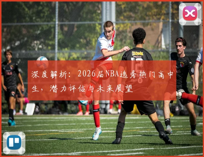深度解析：2026届NBA选秀热门高中生，潜力评估与未来展望