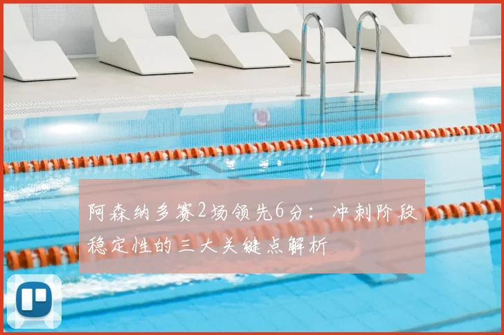 阿森纳多赛2场领先6分：冲刺阶段稳定性的三大关键点解析